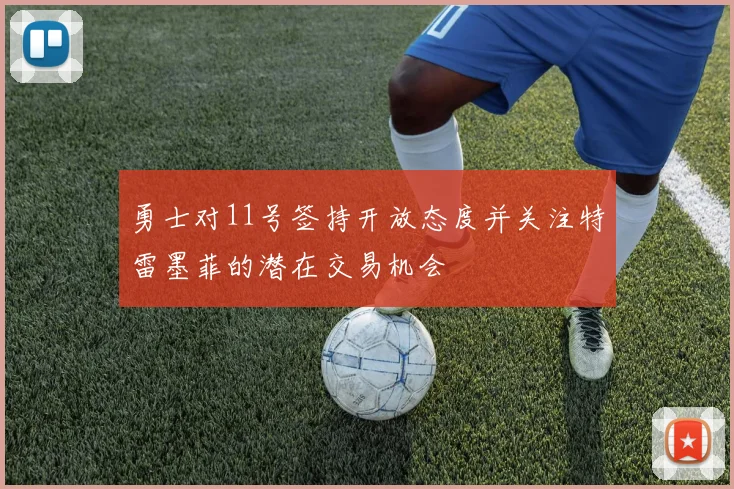 勇士对11号签持开放态度并关注特雷墨菲的潜在交易机会